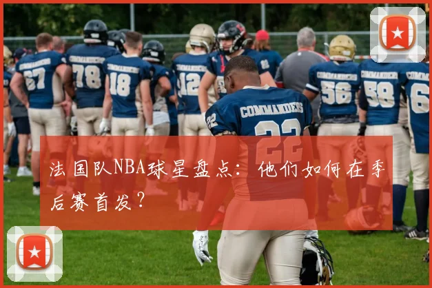 法国队NBA球星盘点:他们如何在季后赛首发?