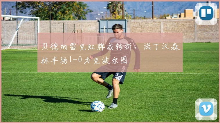 贝德纳雷克红牌成转折,诺丁汉森林半场1-0力克波尔图