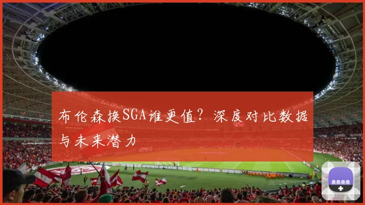 布伦森换SGA谁更值?深度对比数据与未来潜力