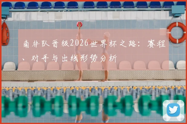 南非队晋级2026世界杯之路：赛程、对手与出线形势分析