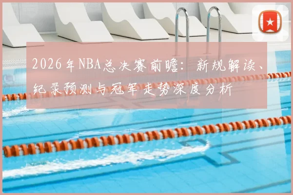 2026年NBA总决赛前瞻:新规解读、纪录预测与冠军走势深度分析