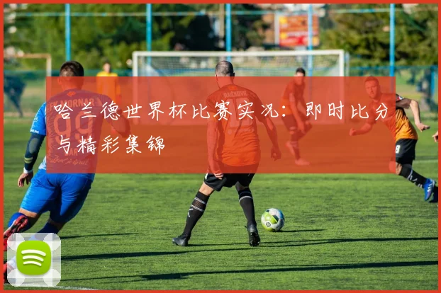 哈兰德世界杯比赛实况:即时比分与精彩集锦