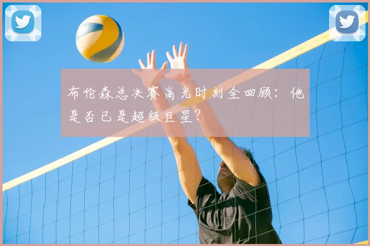 布伦森总决赛高光时刻全回顾:他是否已是超级巨星?