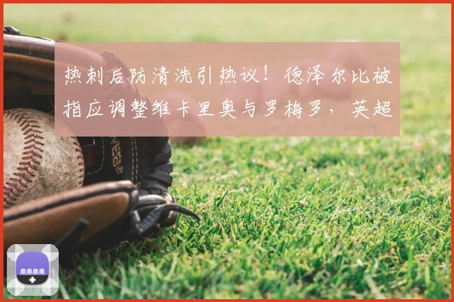 热刺后防清洗引热议!德泽尔比被指应调整维卡里奥与罗梅罗,英超名宿直言不讳