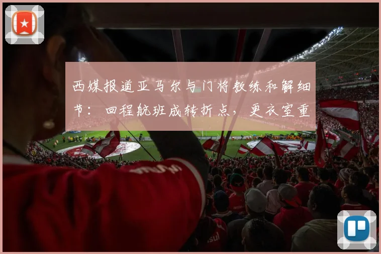 西媒报道亚马尔与门将教练和解细节：回程航班成转折点，更衣室重归和谐