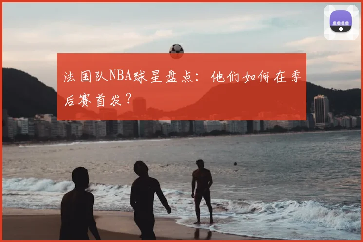 法国队NBA球星盘点:他们如何在季后赛首发?