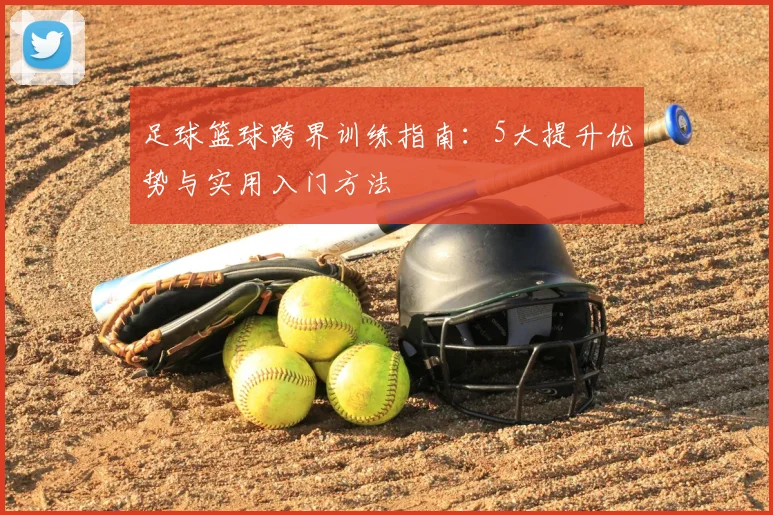 足球篮球跨界训练指南:5大提升优势与实用入门方法