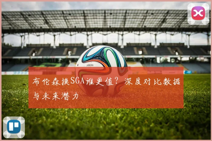 布伦森换SGA谁更值?深度对比数据与未来潜力