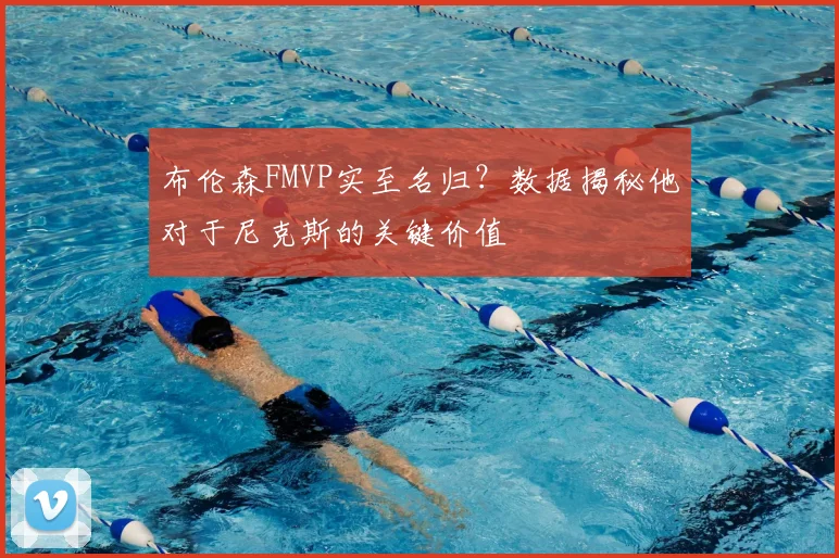 布伦森FMVP实至名归？数据揭秘他对于尼克斯的关键价值