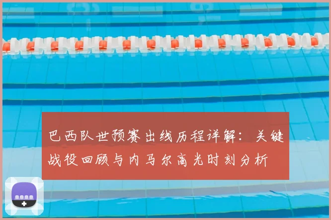 巴西队世预赛出线历程详解:关键战役回顾与内马尔高光时刻分析