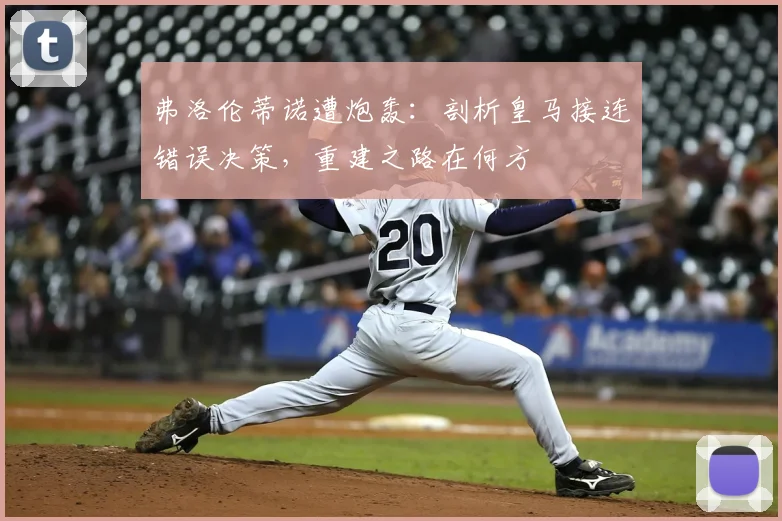 弗洛伦蒂诺遭炮轰：剖析皇马接连错误决策，重建之路在何方