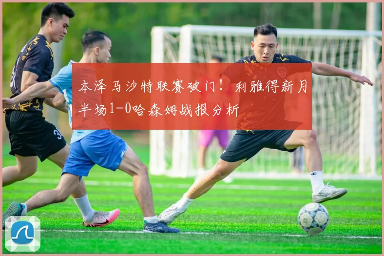本泽马沙特联赛破门!利雅得新月半场1-0哈森姆战报分析