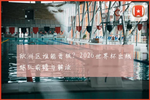欧洲区谁能晋级?2026世界杯出线球队前瞻与解读