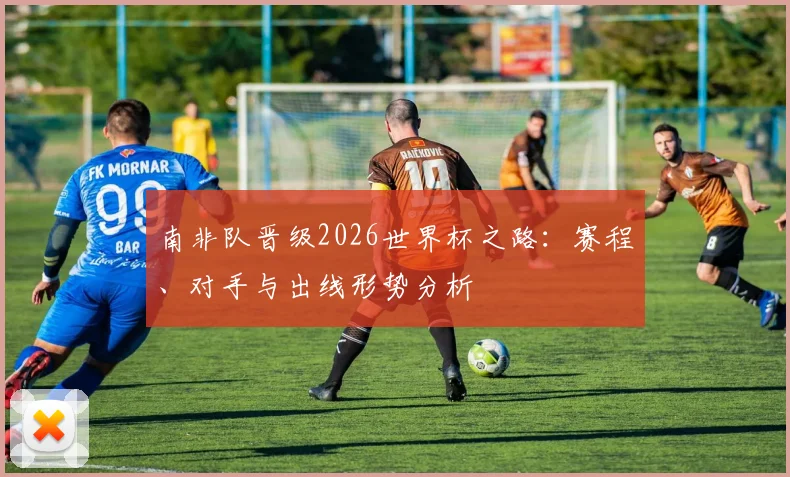 南非队晋级2026世界杯之路:赛程、对手与出线形势分析