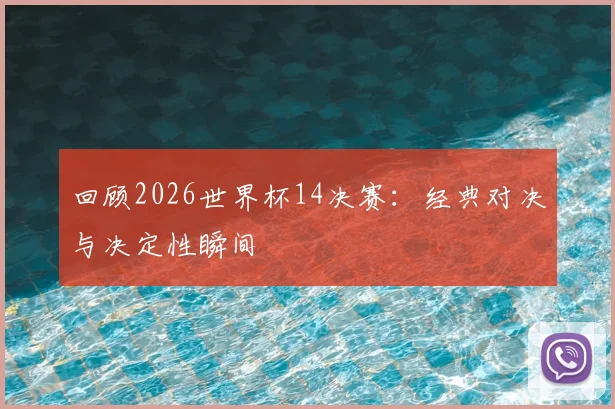 回顾2026世界杯14决赛:经典对决与决定性瞬间