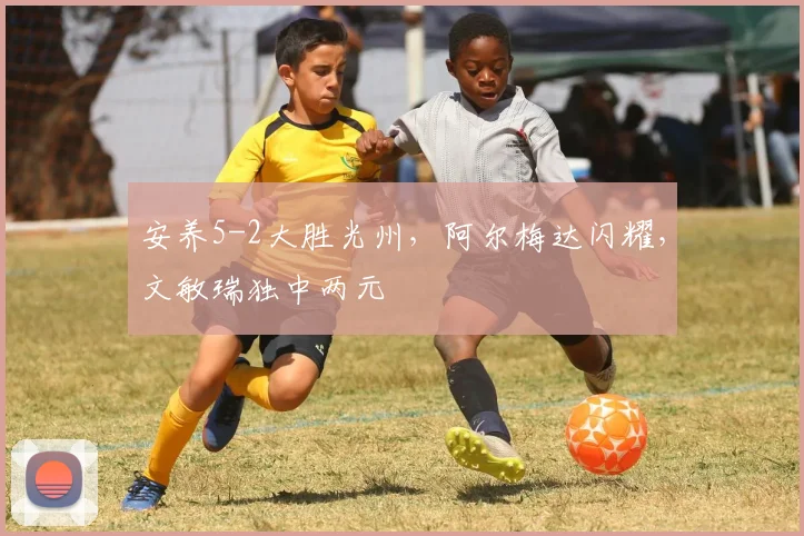 安养5-2大胜光州，阿尔梅达闪耀，文敏瑞独中两元
