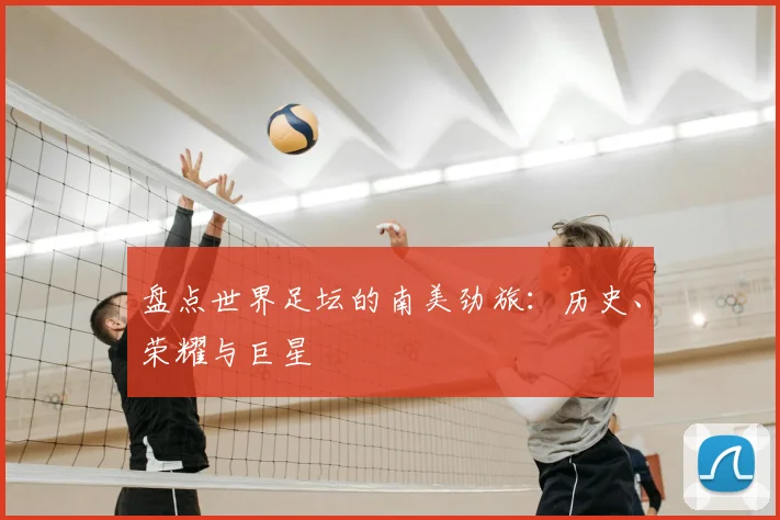 盘点世界足坛的南美劲旅:历史、荣耀与巨星