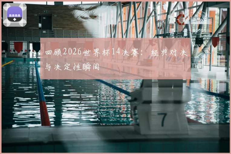 回顾2026世界杯14决赛:经典对决与决定性瞬间