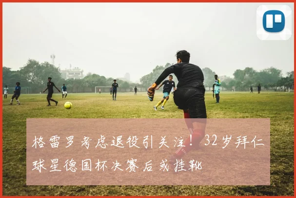 格雷罗考虑退役引关注!32岁拜仁球星德国杯决赛后或挂靴